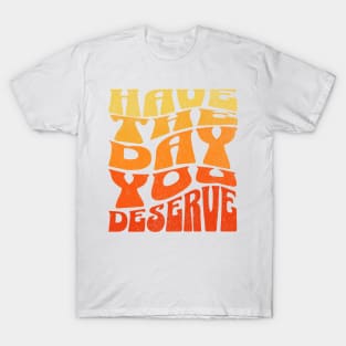 Have The Day You Deserve T-Shirt